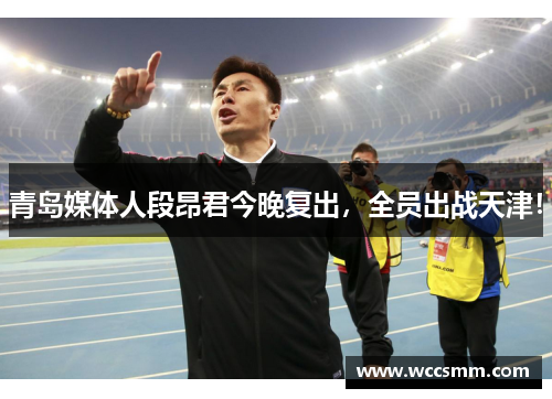 青岛媒体人段昂君今晚复出，全员出战天津！